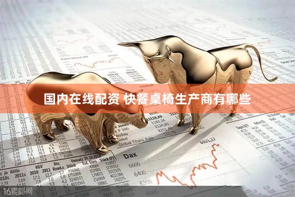 国内在线配资 快餐桌椅生产商有哪些