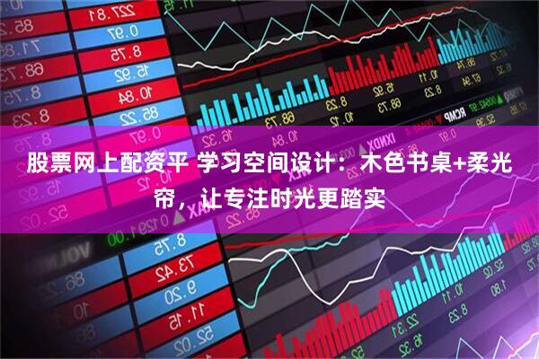 股票网上配资平 学习空间设计：木色书桌+柔光帘，让专注时光更踏实