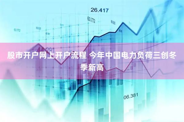 股市开户网上开户流程 今年中国电力负荷三创冬季新高