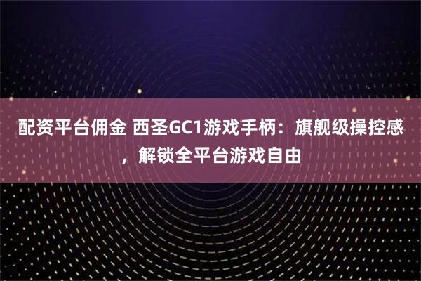 配资平台佣金 西圣GC1游戏手柄：旗舰级操控感，解锁全平台游戏自由
