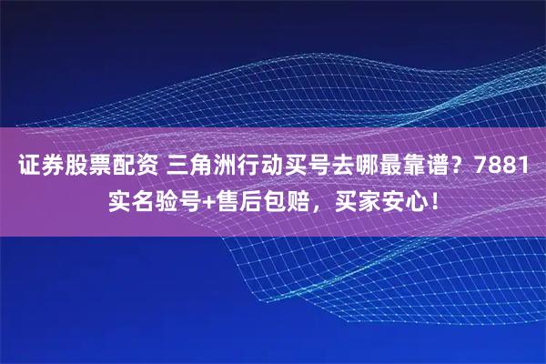 证券股票配资 三角洲行动买号去哪最靠谱？7881实名验号+售后包赔，买家安心！