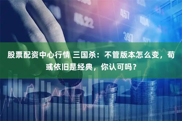 股票配资中心行情 三国杀：不管版本怎么变，荀彧依旧是经典，你认可吗？