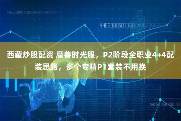 西藏炒股配资 魔兽时光服，P2阶段全职业4+4配装思路，多个专精P1套装不用换