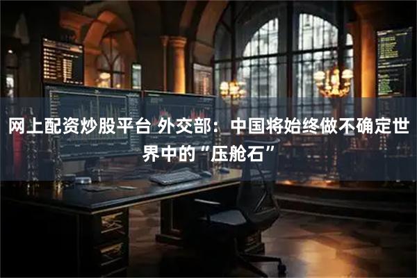 网上配资炒股平台 外交部：中国将始终做不确定世界中的“压舱石”