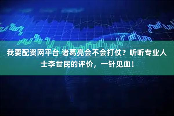 我要配资网平台 诸葛亮会不会打仗？听听专业人士李世民的评价，一针见血！