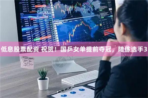 低息股票配资 祝贺！国乒女单提前夺冠，陪练选手3