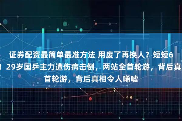证券配资最简单最准方法 用废了再换人？短短6天吞4连败！29岁国乒主力遭伤病击倒，两站全首轮游，背后真相令人唏嘘