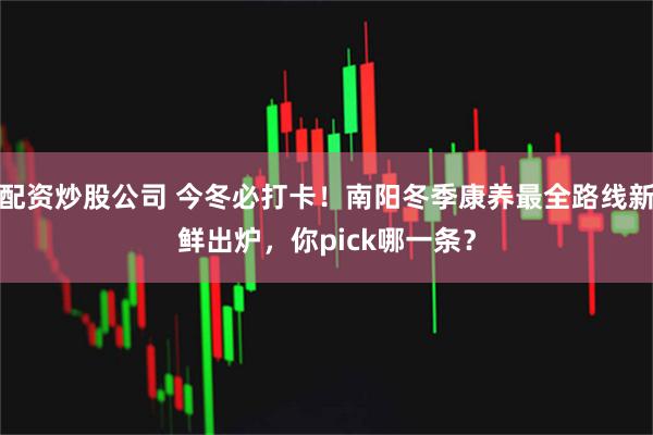 配资炒股公司 今冬必打卡！南阳冬季康养最全路线新鲜出炉，你pick哪一条？