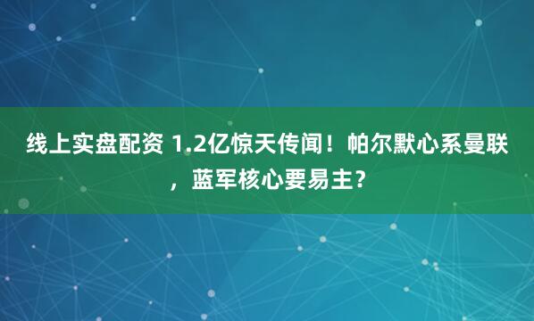 线上实盘配资 1.2亿惊天传闻！帕尔默心系曼联，蓝军核心要易主？