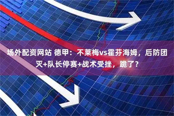 场外配资网站 德甲：不莱梅vs霍芬海姆，后防团灭+队长停赛+战术受挫，跪了？