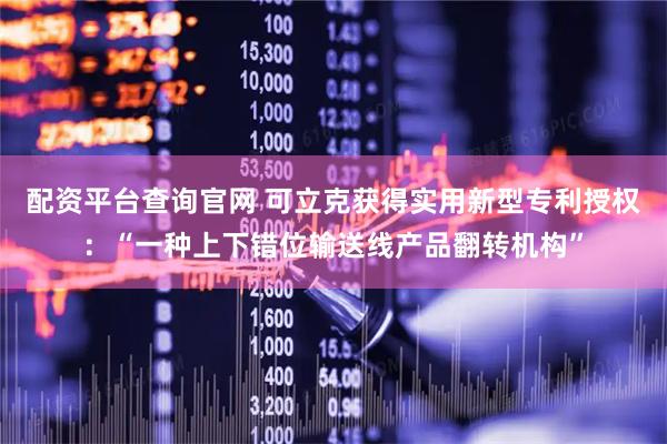 配资平台查询官网 可立克获得实用新型专利授权：“一种上下错位输送线产品翻转机构”