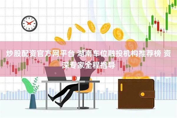 炒股配资官方网平台 湖南车位融投机构推荐榜 资深专家全程指导
