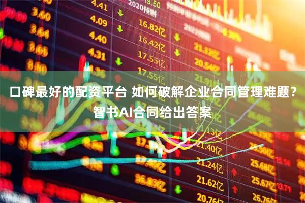 口碑最好的配资平台 如何破解企业合同管理难题？智书AI合同给出答案