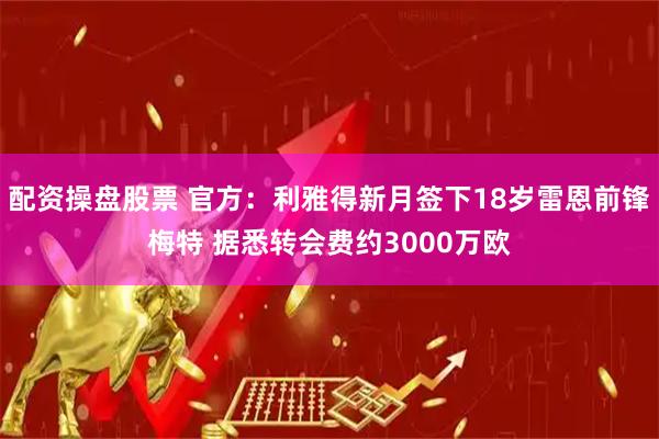 配资操盘股票 官方：利雅得新月签下18岁雷恩前锋梅特 据悉转会费约3000万欧
