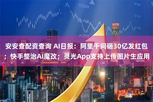 安安查配资查询 AI日报：阿里千问砸30亿发红包；快手整治AI魔改；灵光App支持上传图片生应用