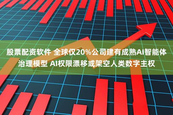 股票配资软件 全球仅20%公司建有成熟AI智能体治理模型 AI权限漂移或架空人类数字主权