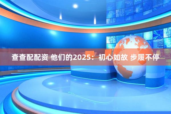 查查配配资 他们的2025：初心如故 步履不停
