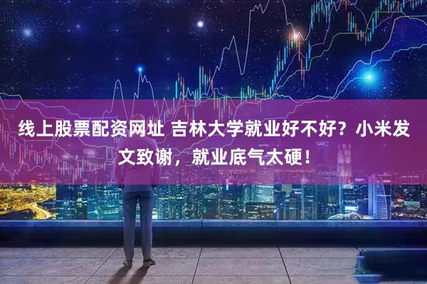 线上股票配资网址 吉林大学就业好不好？小米发文致谢，就业底气太硬！