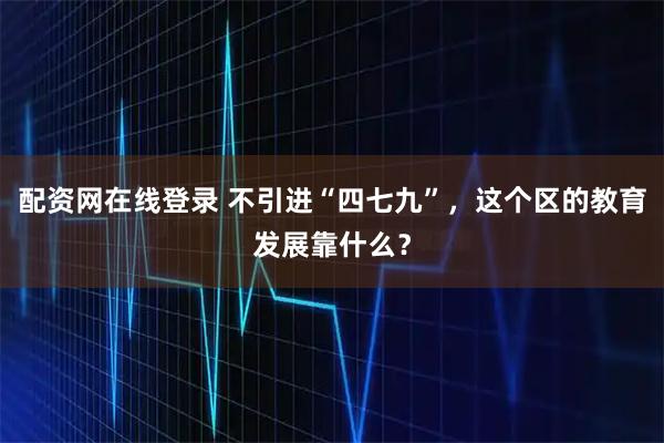 配资网在线登录 不引进“四七九”，这个区的教育发展靠什么？