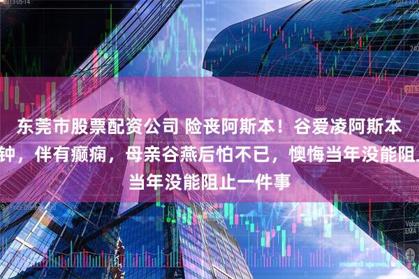 东莞市股票配资公司 险丧阿斯本！谷爱凌阿斯本濒死5分钟，伴有癫痫，母亲谷燕后怕不已，懊悔当年没能阻止一件事