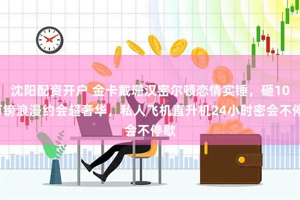 沈阳配资开户 金卡戴珊汉密尔顿恋情实锤，砸105万镑浪漫约会超奢华，私人飞机直升机24小时密会不停歇