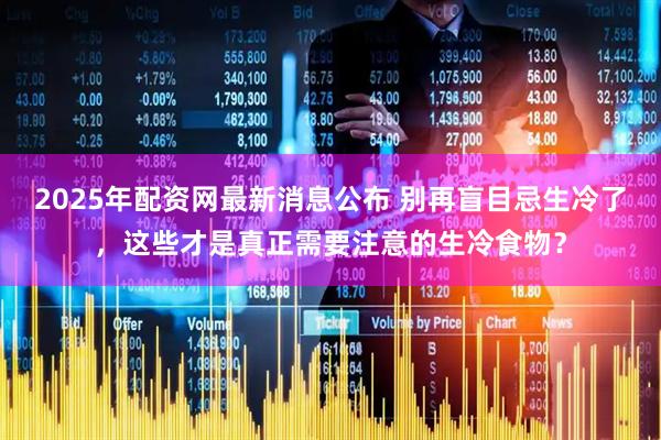 2025年配资网最新消息公布 别再盲目忌生冷了，这些才是真正需要注意的生冷食物？