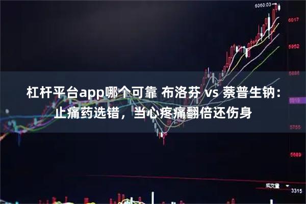 杠杆平台app哪个可靠 布洛芬 vs 萘普生钠：止痛药选错，当心疼痛翻倍还伤身