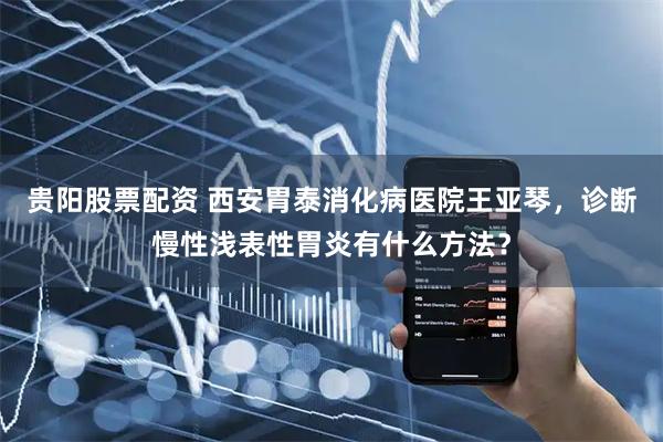 贵阳股票配资 西安胃泰消化病医院王亚琴，诊断慢性浅表性胃炎有什么方法？
