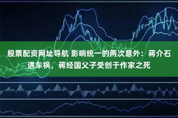 股票配资网址导航 影响统一的两次意外：蒋介石遇车祸，蒋经国父子受创于作家之死