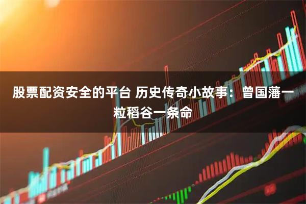 股票配资安全的平台 历史传奇小故事：曾国藩一粒稻谷一条命