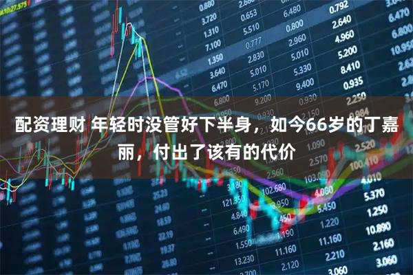 配资理财 年轻时没管好下半身，如今66岁的丁嘉丽，付出了该有的代价