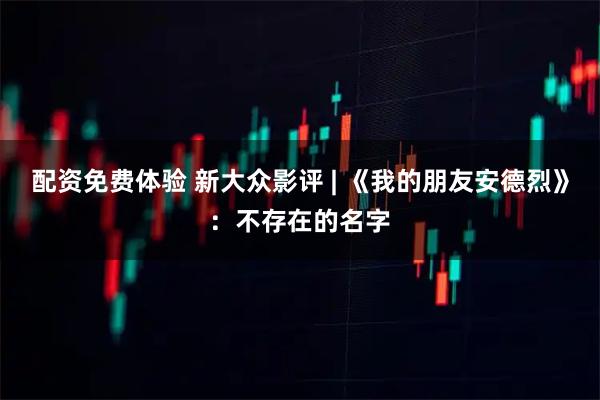 配资免费体验 新大众影评 | 《我的朋友安德烈》：不存在的名字