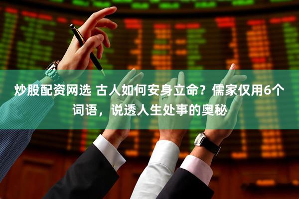 炒股配资网选 古人如何安身立命？儒家仅用6个词语，说透人生处事的奥秘