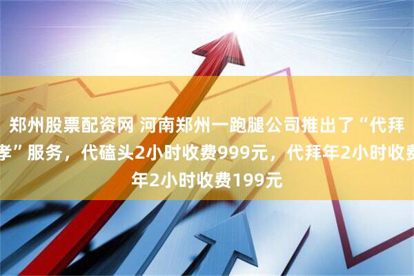 郑州股票配资网 河南郑州一跑腿公司推出了“代拜年帮尽孝”服务，代磕头2小时收费999元，代拜年2小时收费199元