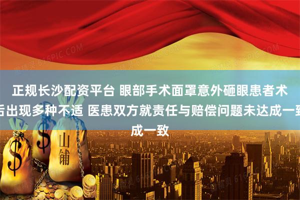 正规长沙配资平台 眼部手术面罩意外砸眼患者术后出现多种不适 医患双方就责任与赔偿问题未达成一致