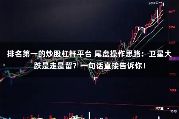 排名第一的炒股杠杆平台 尾盘操作思路：卫星大跌是走是留？一句话直接告诉你！