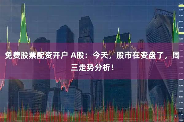 免费股票配资开户 A股：今天，股市在变盘了，周三走势分析！