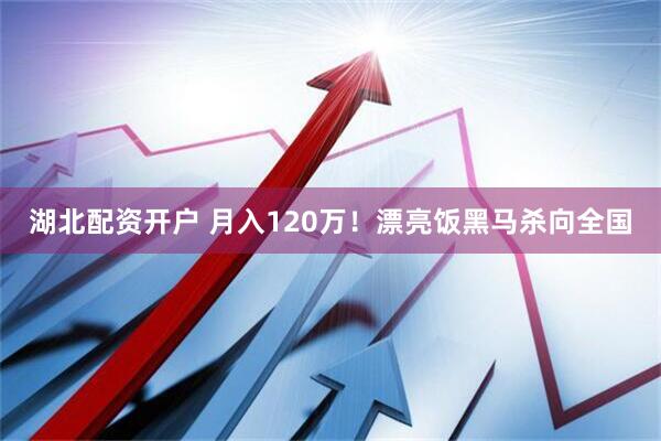湖北配资开户 月入120万！漂亮饭黑马杀向全国