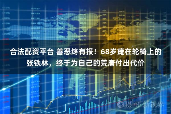 合法配资平台 善恶终有报！68岁瘫在轮椅上的张铁林，终于为自己的荒唐付出代价