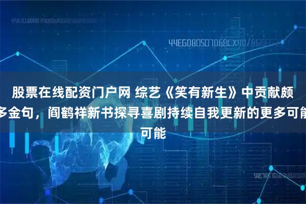 股票在线配资门户网 综艺《笑有新生》中贡献颇多金句，阎鹤祥新书探寻喜剧持续自我更新的更多可能
