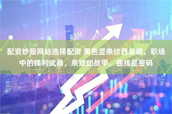 配资炒股网站选择配资 黑色竖条纹西装裙，职场中的锋利武器，条纹如战甲，曲线是密码
