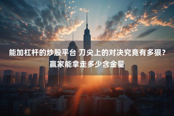 能加杠杆的炒股平台 刀尖上的对决究竟有多狠？赢家能拿走多少含金量