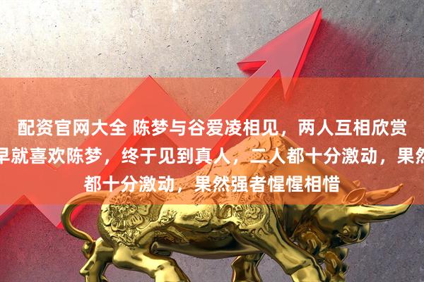 配资官网大全 陈梦与谷爱凌相见，两人互相欣赏。谷爱凌直言早就喜欢陈梦，终于见到真人，二人都十分激动，果然强者惺惺相惜