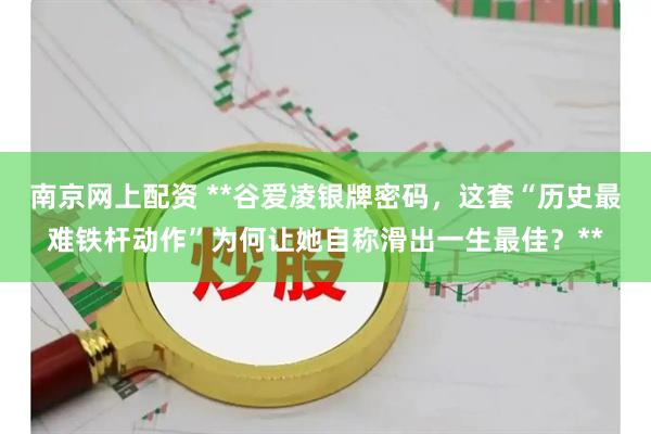 南京网上配资 **谷爱凌银牌密码，这套“历史最难铁杆动作”为何让她自称滑出一生最佳？**