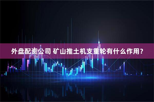 外盘配资公司 矿山推土机支重轮有什么作用？