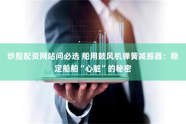 炒股配资网站问必选 船用鼓风机弹簧减振器：稳定船舶“心脏”的秘密