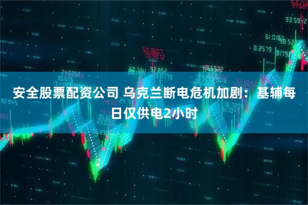 安全股票配资公司 乌克兰断电危机加剧：基辅每日仅供电2小时