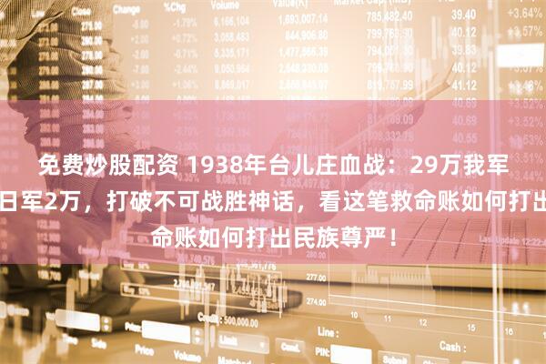 免费炒股配资 1938年台儿庄血战：29万我军伤亡5万换日军2万，打破不可战胜神话，看这笔救命账如何打出民族尊严！
