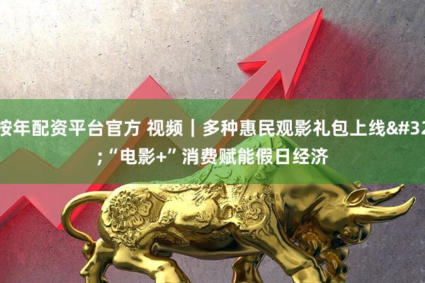 按年配资平台官方 视频｜多种惠民观影礼包上线 “电影+”消费赋能假日经济