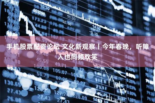 手机股票配资论坛 文化新观察丨今年春晚，听障人也同频欢笑